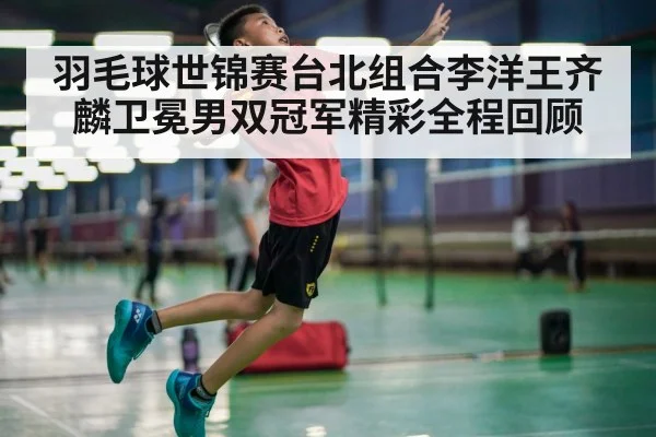 羽毛球世锦赛台北组合李洋王齐麟卫冕男双冠军精彩全程回顾